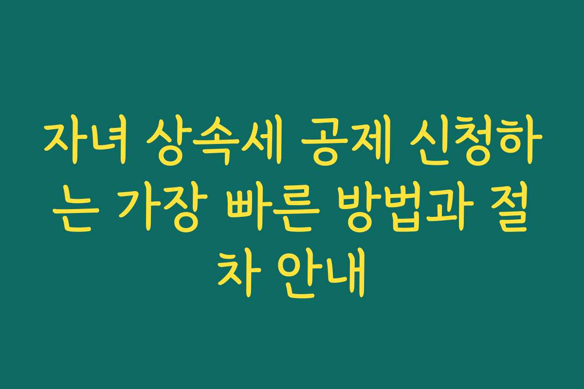 자녀 상속세 공제 신청하는 가장 빠른 방법과 절차 안내