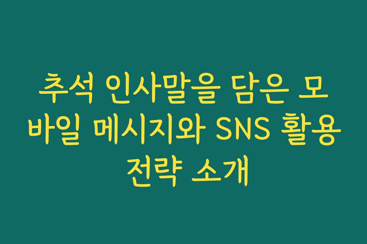 추석 인사말을 담은 모바일 메시지와 SNS 활용 전략 소개