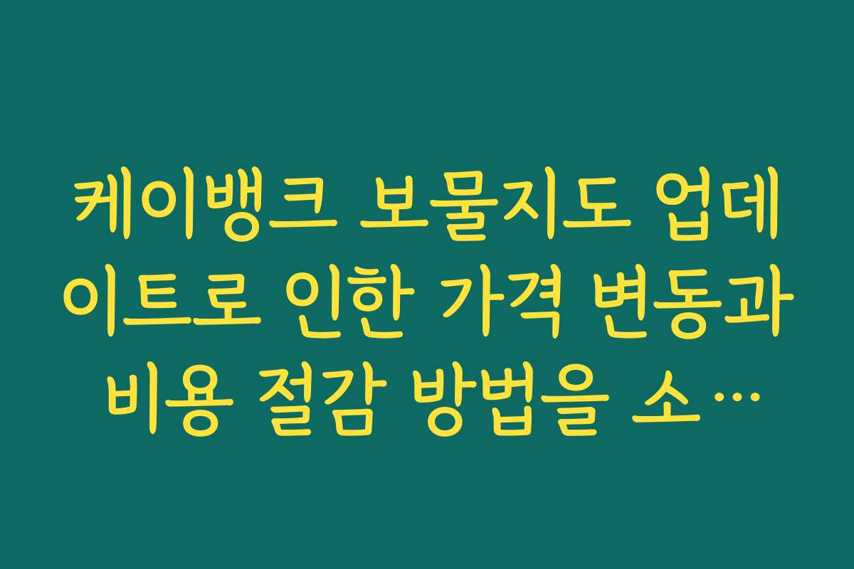 케이뱅크 보물지도 업데이트로 인한 가격 변동과 비용 절감 방법을 소개합니다