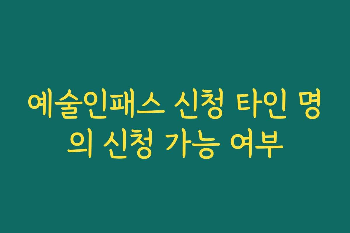 예술인패스 신청 타인 명의 신청 가능 여부 예술인패스 신청 타인 명의 신청 가능 여부