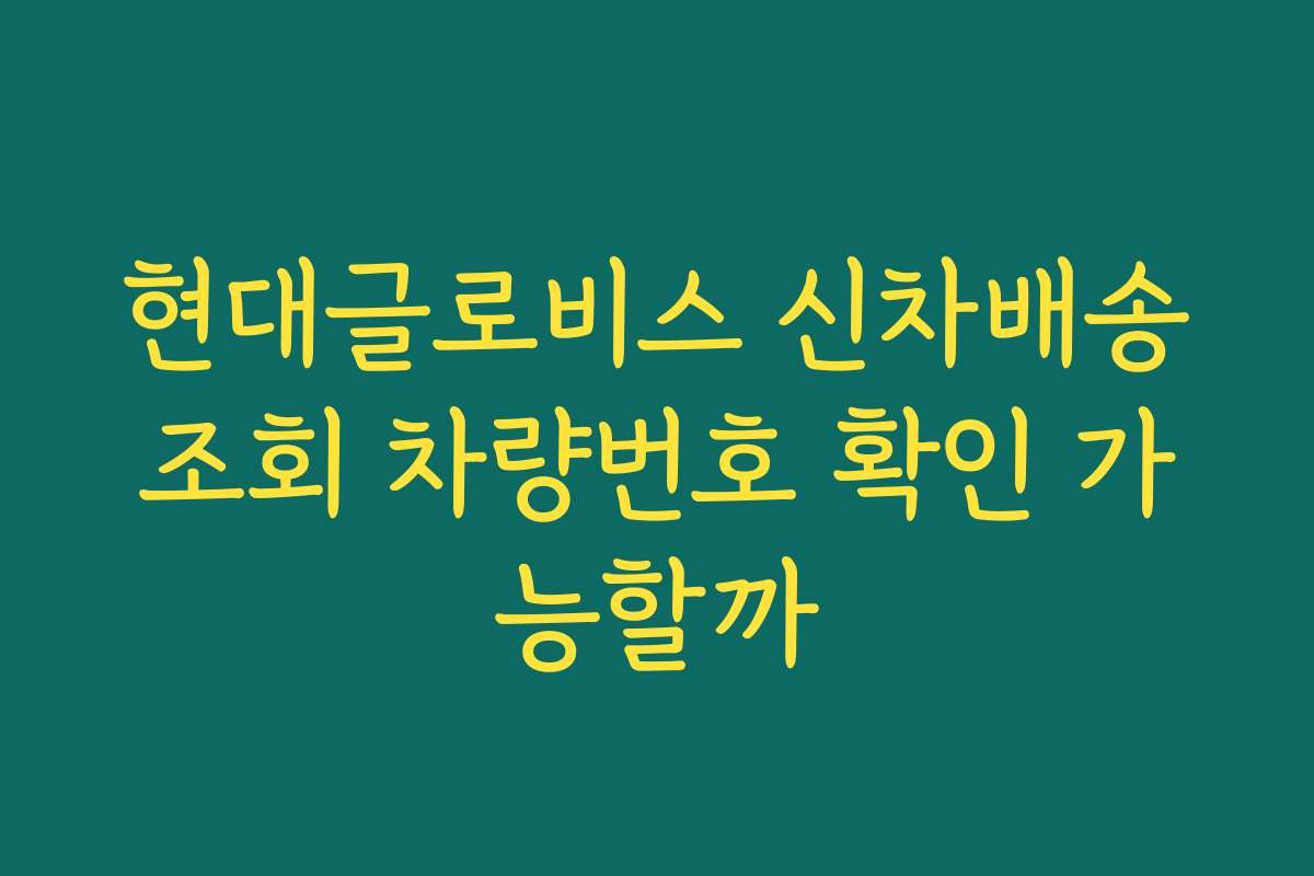 현대글로비스 신차배송조회 차량번호 확인 가능할까