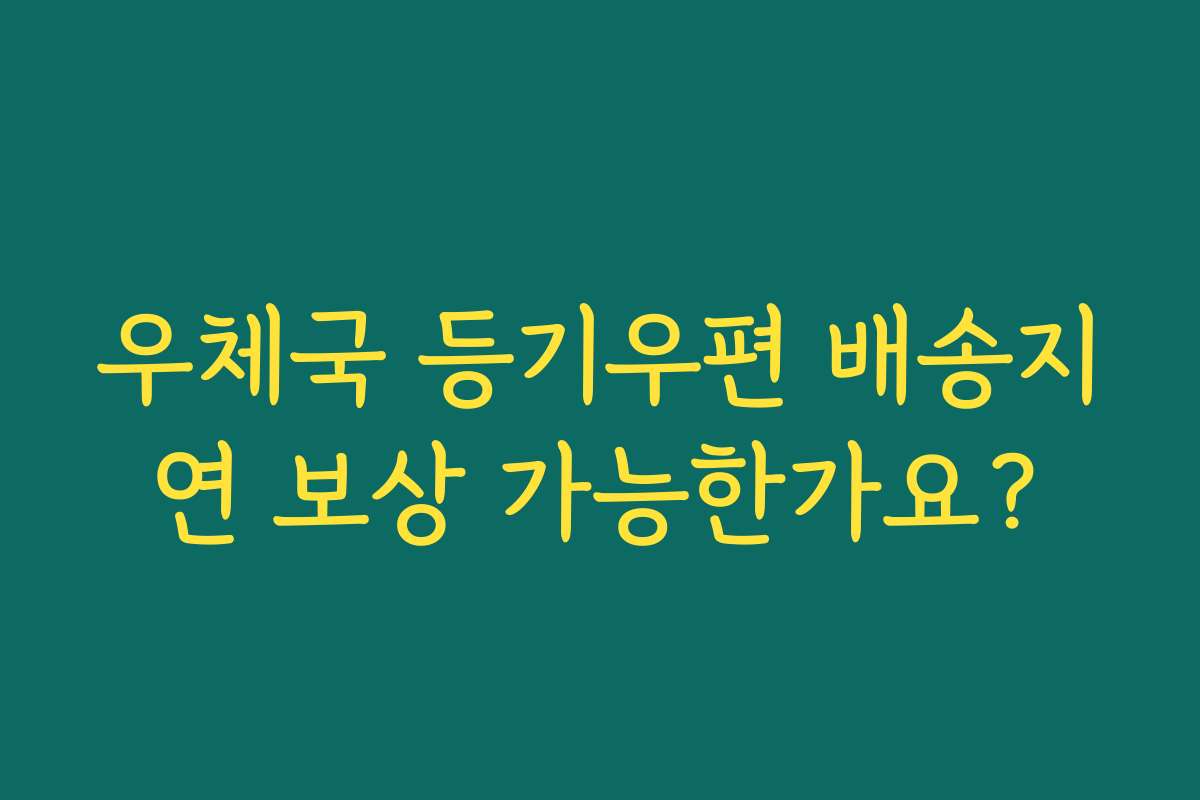 우체국 등기우편 배송지연 보상 가능한가요?