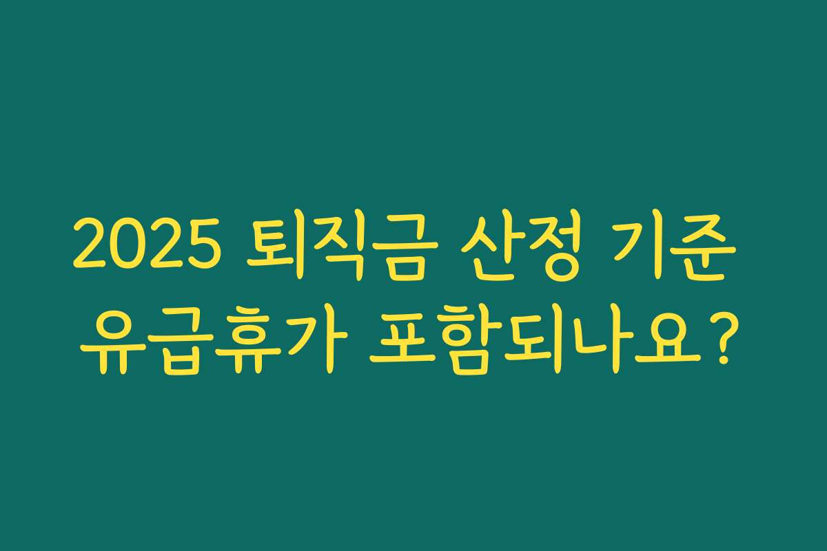 2025 퇴직금 산정 기준 유급휴가 포함되나요? 2025 퇴직금 산정 기준 유급휴가 포함되나요?