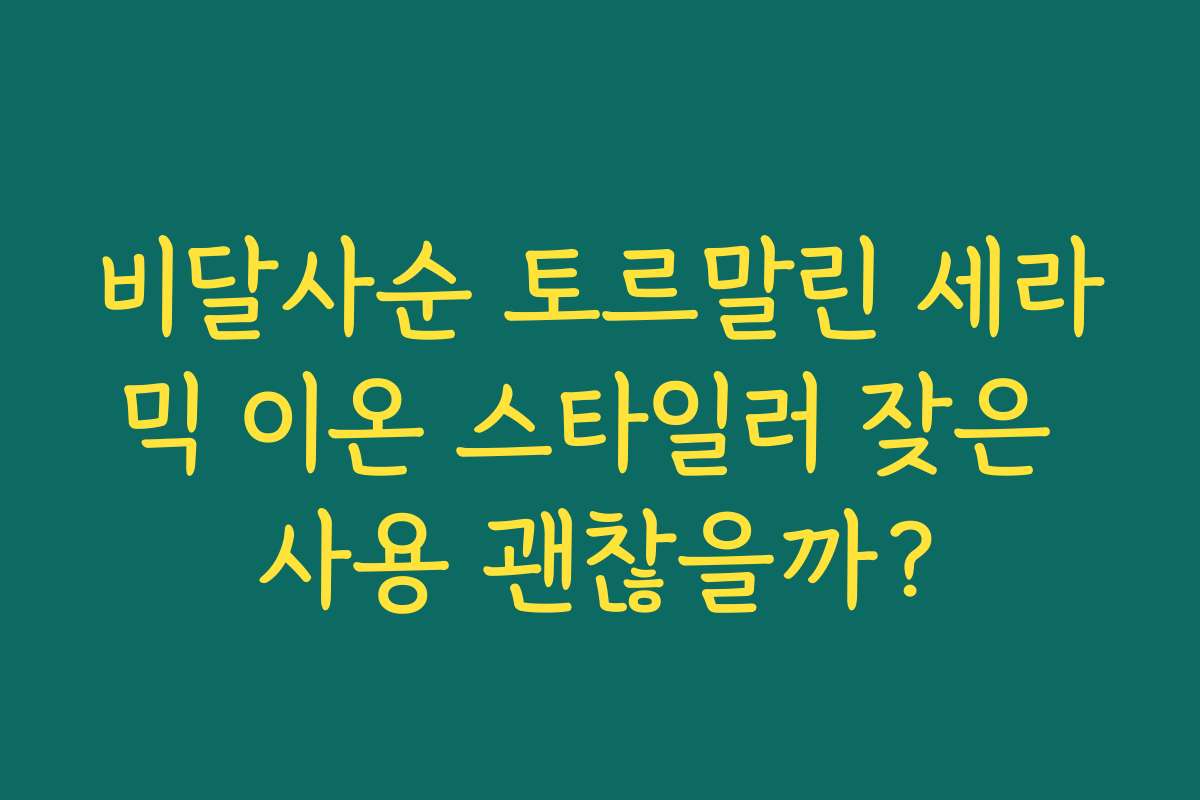 비달사순 토르말린 세라믹 이온 스타일러 잦은 사용 괜찮을까?