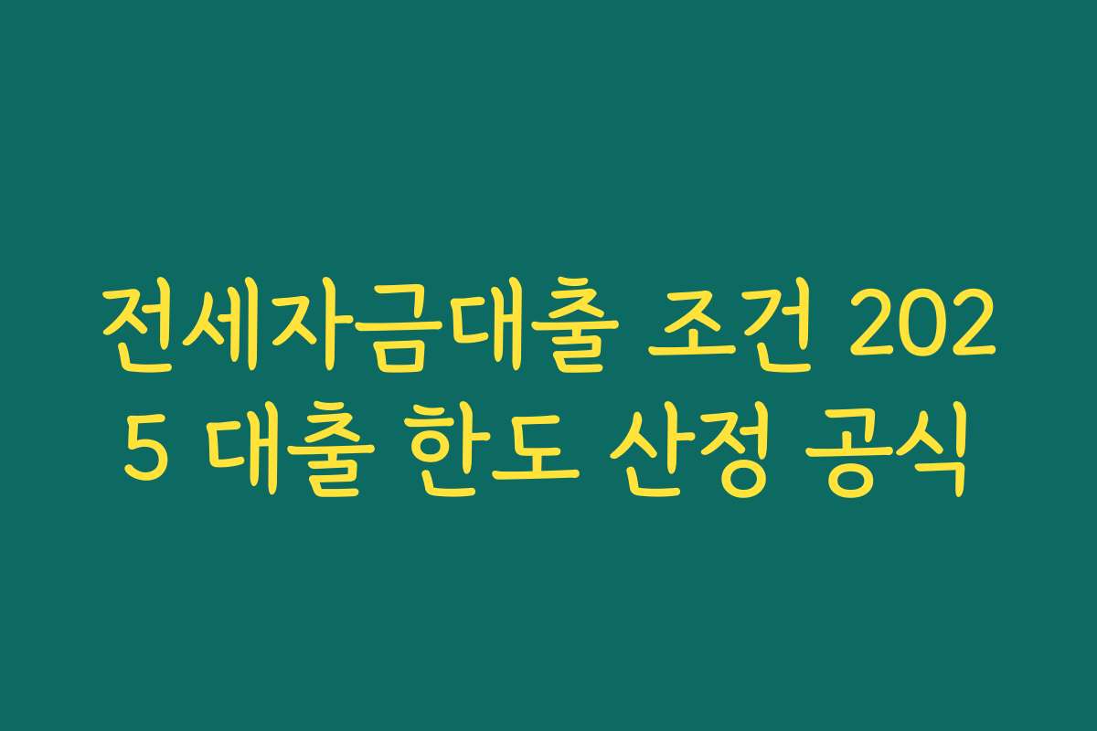 전세자금대출 조건 2025 대출 한도 산정 공식