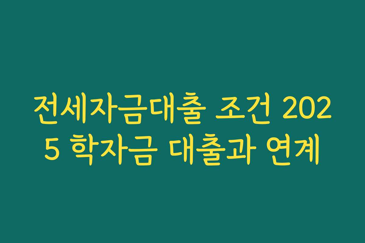 전세자금대출 조건 2025 학자금 대출과 연계 전세자금대출 조건 2025 학자금 대출과 연계
