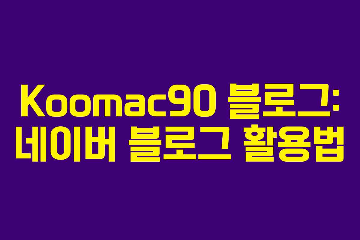 Koomac90 블로그: 네이버 블로그 활용법