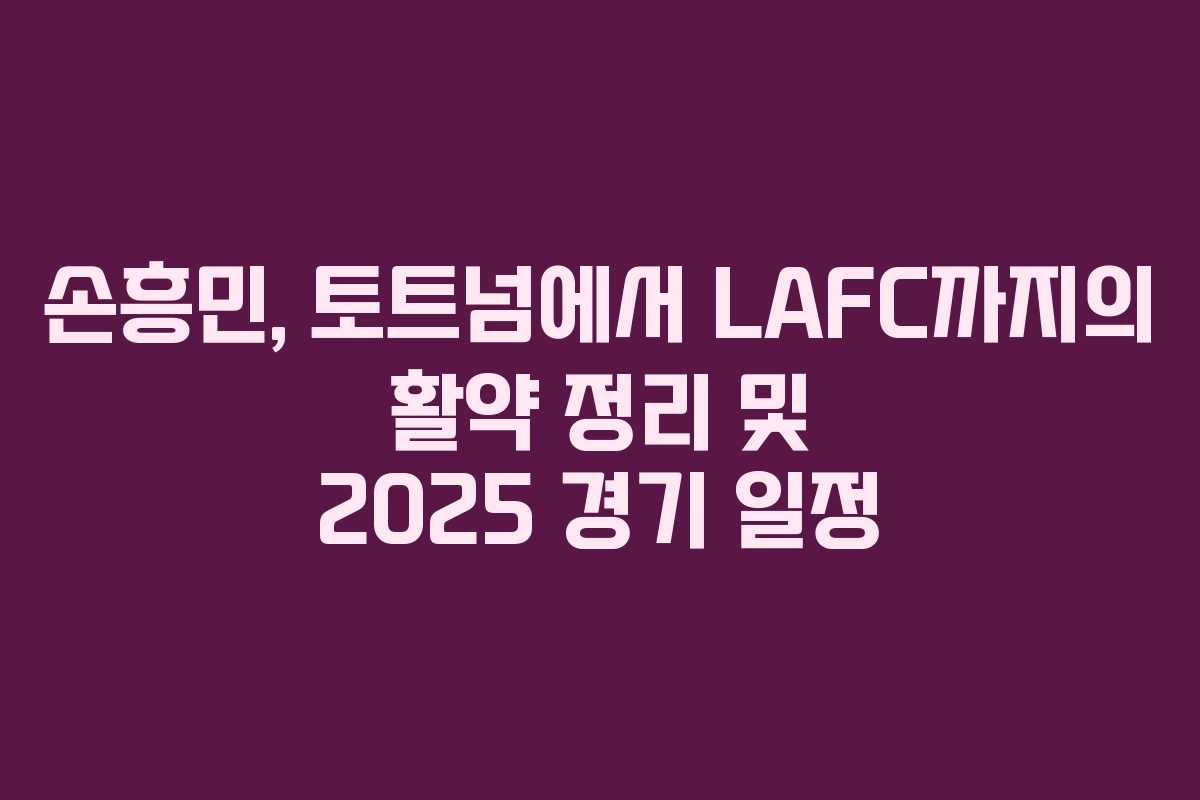 손흥민, 토트넘에서 LAFC까지의 활약 정리 및 2025 경기 일정