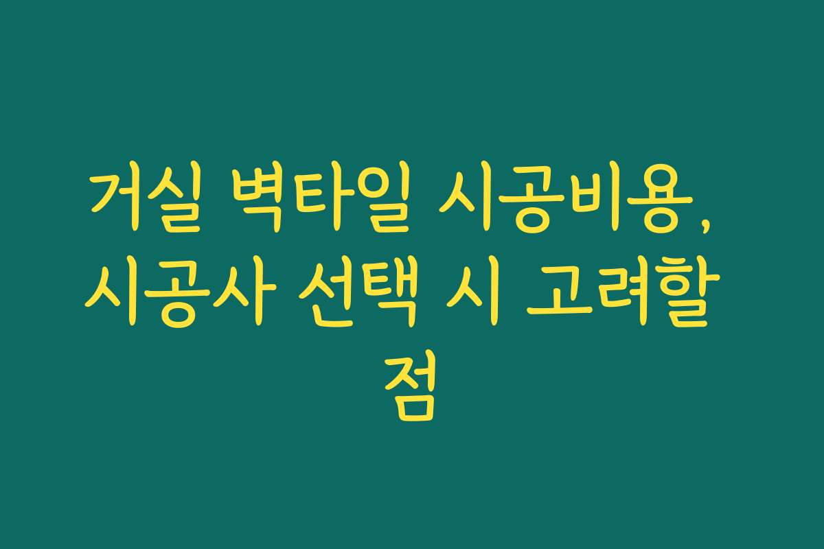 거실 벽타일 시공비용, 시공사 선택 시 고려할 점