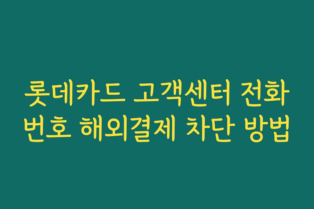 롯데카드 고객센터 전화번호 해외결제 차단 방법