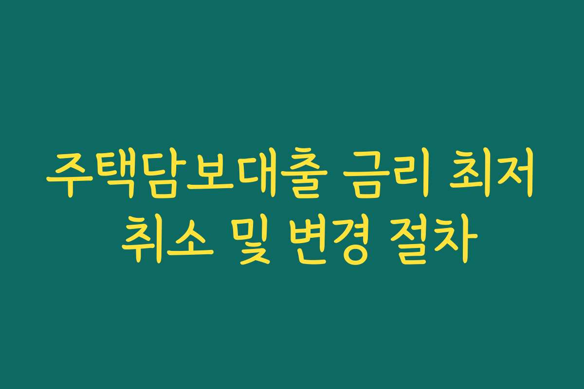주택담보대출 금리 최저 취소 및 변경 절차 주택담보대출 금리 최저 취소 및 변경 절차