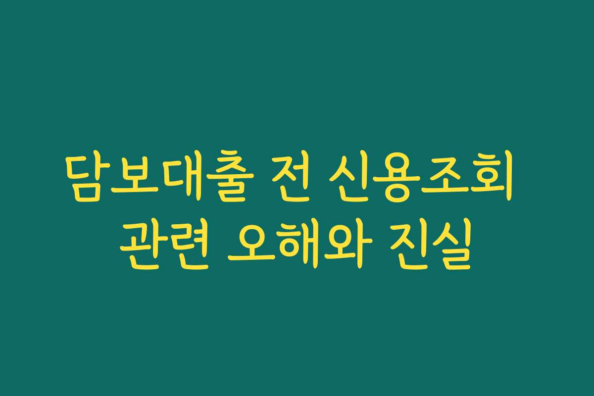 담보대출 전 신용조회 관련 오해와 진실