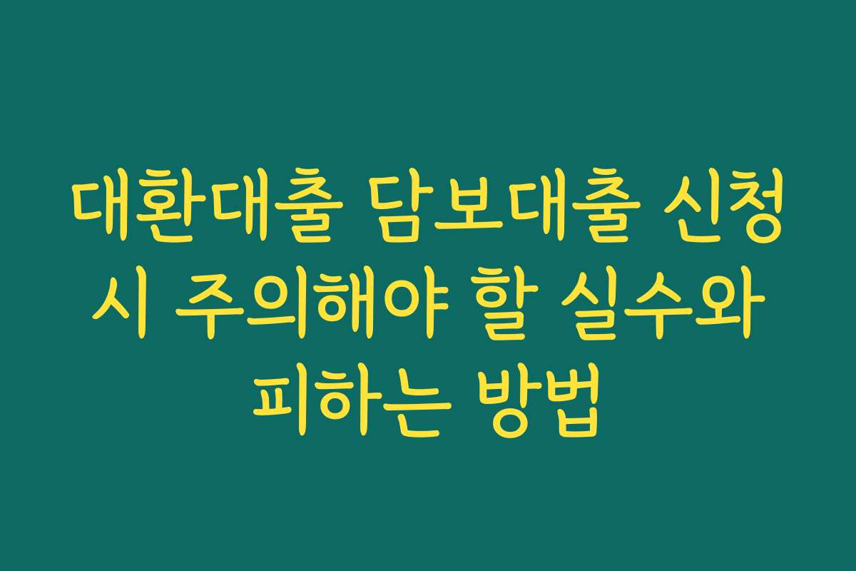 대환대출 담보대출 신청 시 주의해야 할 실수와 피하는 방법