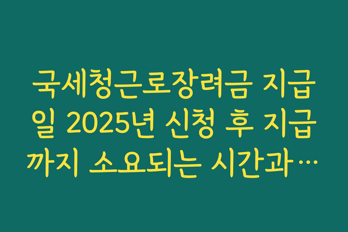 국세청근로장려금 지급일 2025년 신청 후 지급까지 소요되는 시간과 절차