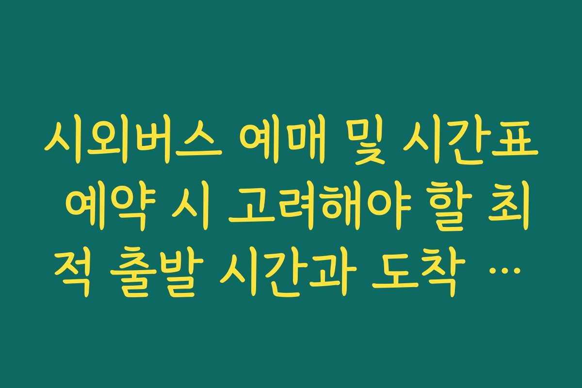 시외버스 예매 및 시간표 예약 시 고려해야 할 최적 출발 시간과 도착 시간