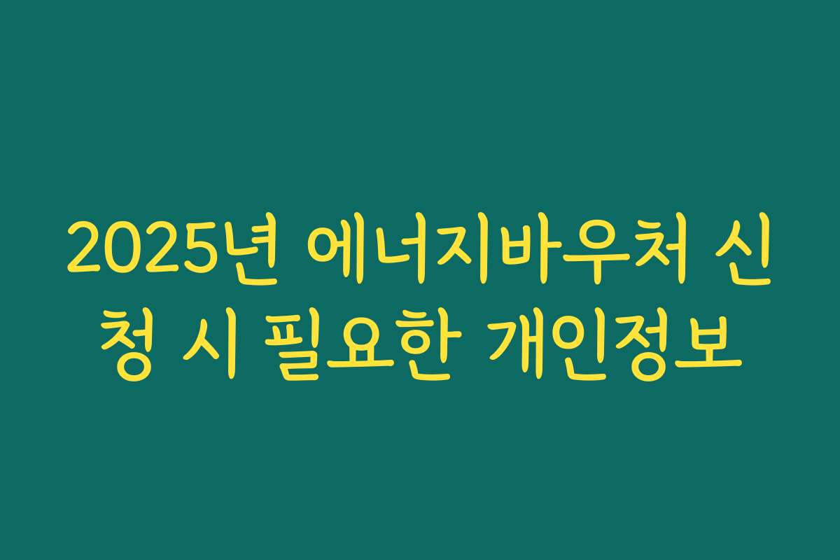 2025년 에너지바우처 신청 시 필요한 개인정보 2025년 에너지바우처 신청 시 필요한 개인정보