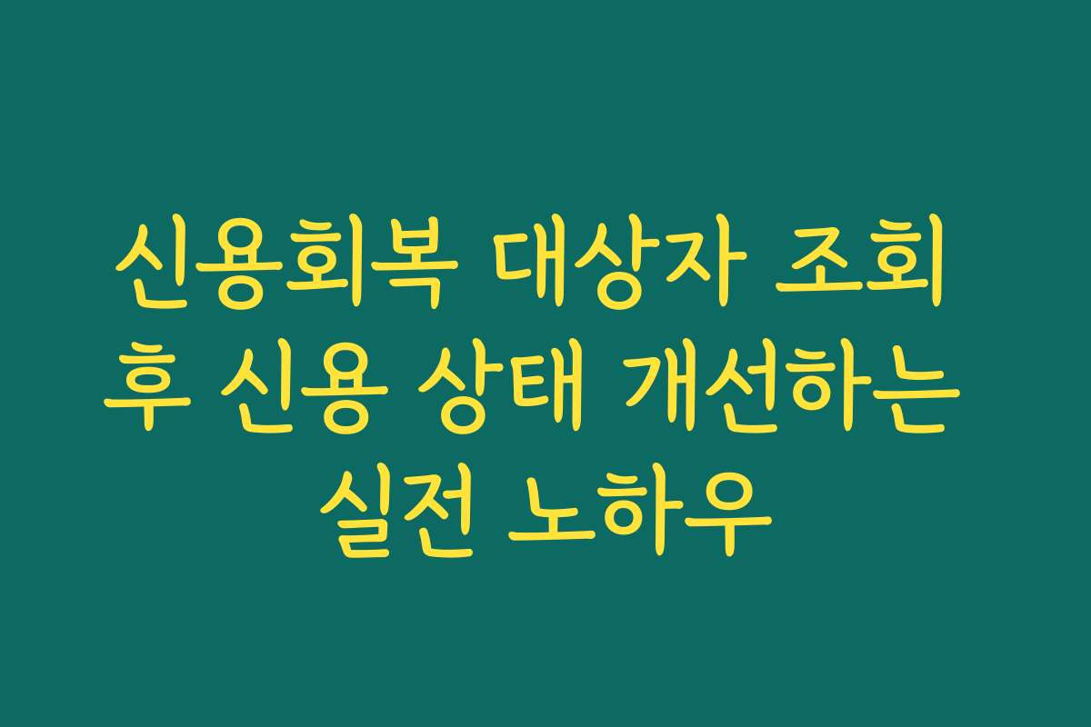 신용회복 대상자 조회 후 신용 상태 개선하는 실전 노하우