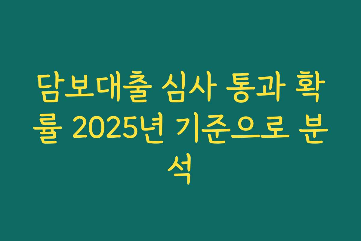 담보대출 심사 통과 확률 2025년 기준으로 분석