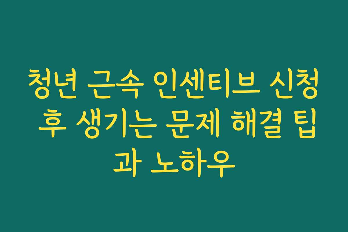 청년 근속 인센티브 신청 후 생기는 문제 해결 팁과 노하우