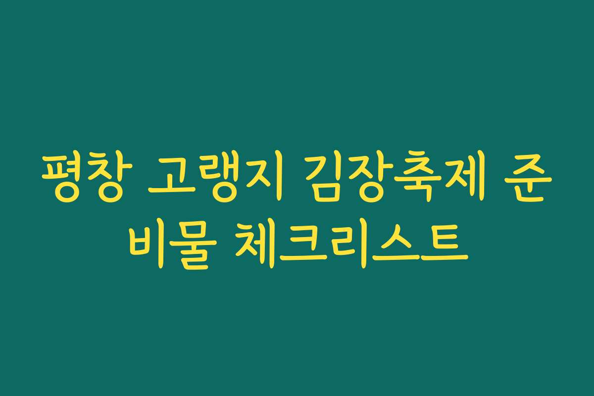 평창 고랭지 김장축제 준비물 체크리스트