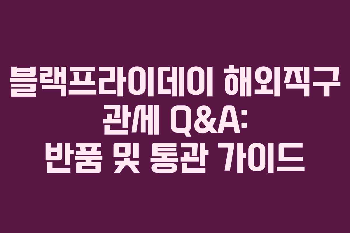 블랙프라이데이 해외직구 관세 Q&A: 반품 및 통관 가이드