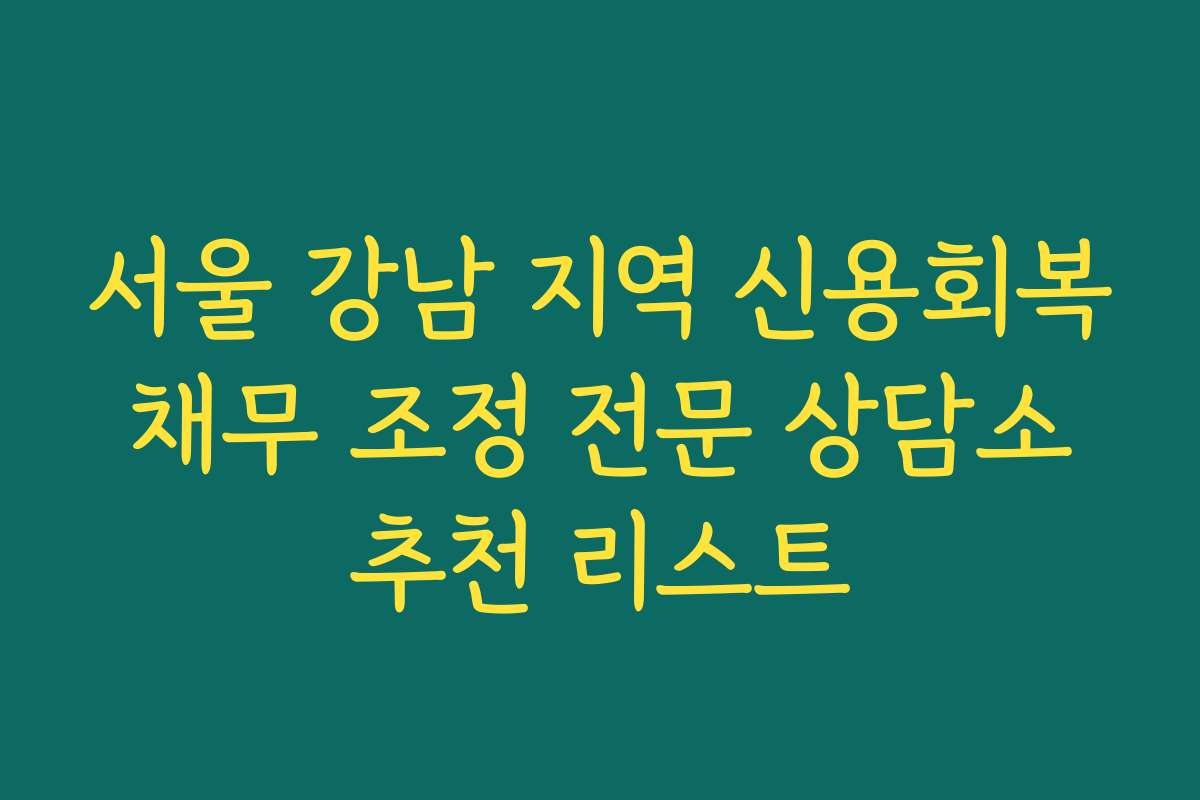 서울 강남 지역 신용회복 채무 조정 전문 상담소 추천 리스트