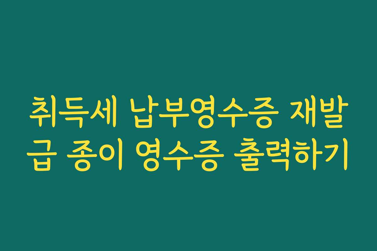 취득세 납부영수증 재발급 종이 영수증 출력하기