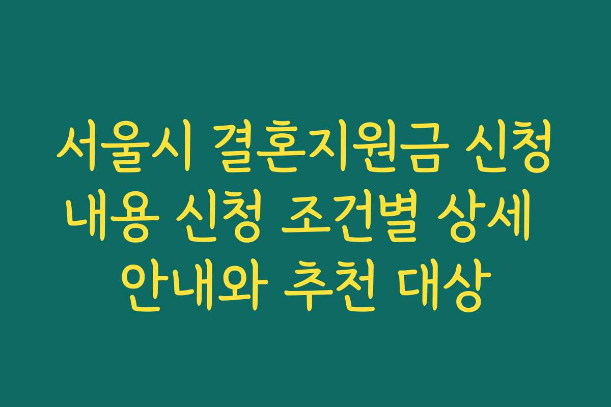 서울시 결혼지원금 신청내용 신청 조건별 상세 안내와 추천 대상
