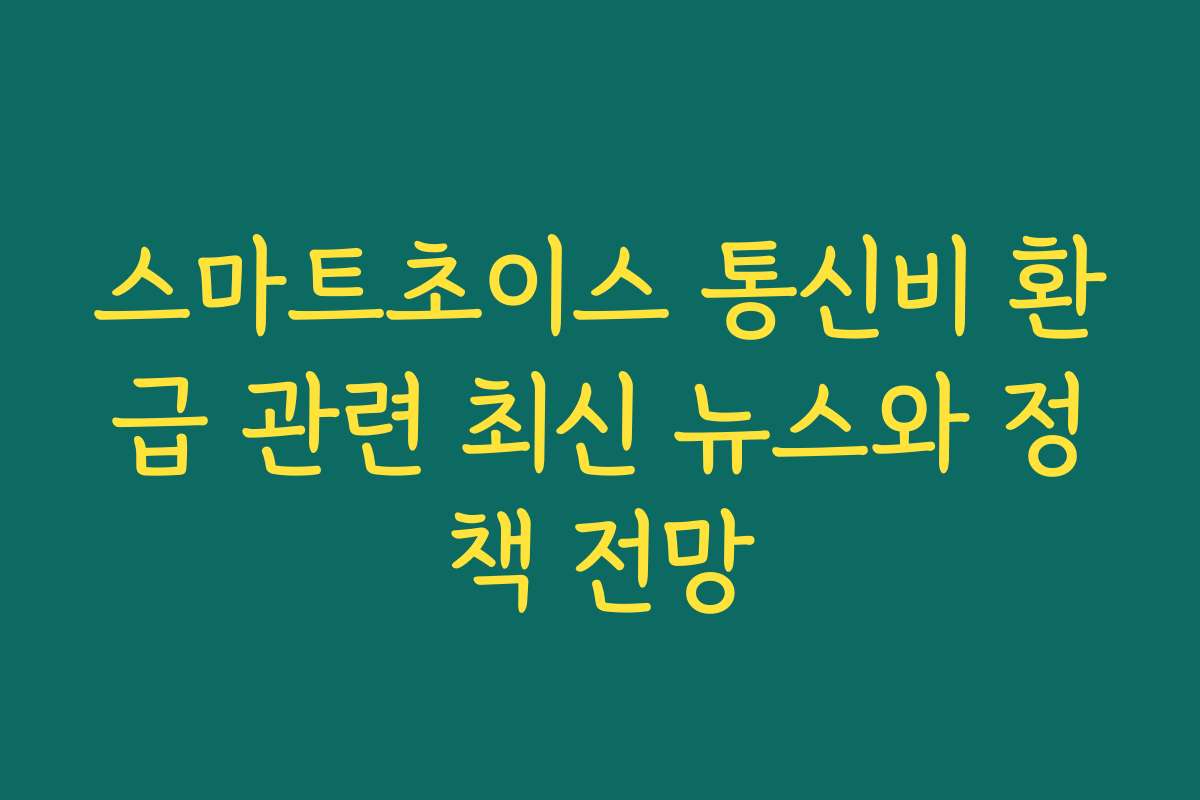 스마트초이스 통신비 환급 관련 최신 뉴스와 정책 전망