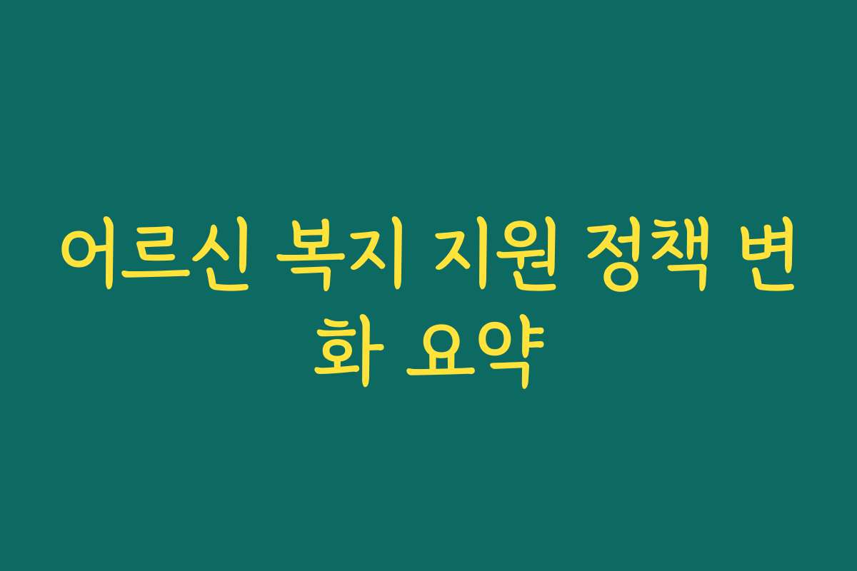 어르신 복지 지원 정책 변화 요약