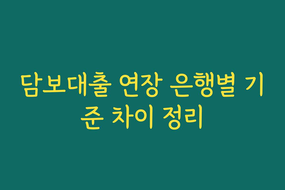 담보대출 연장 은행별 기준 차이 정리