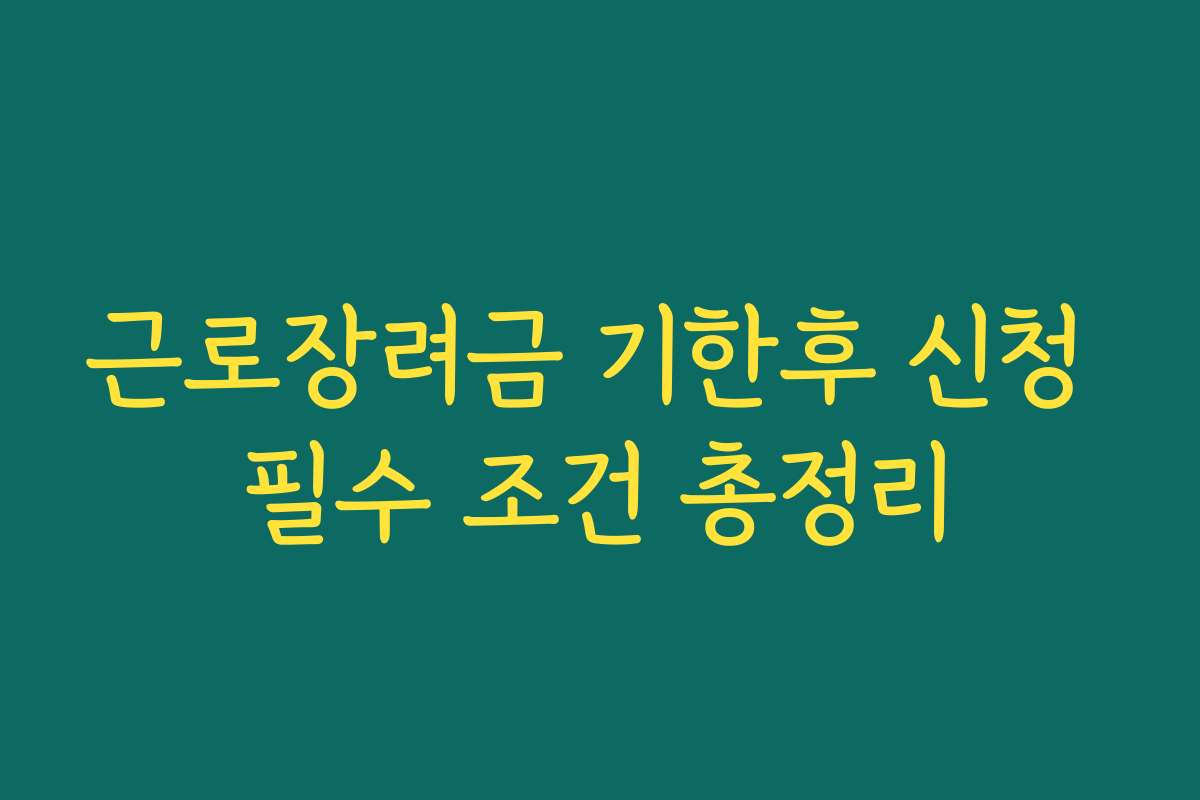 근로장려금 기한후 신청 필수 조건 총정리 근로장려금 기한후 신청 필수 조건 총정리