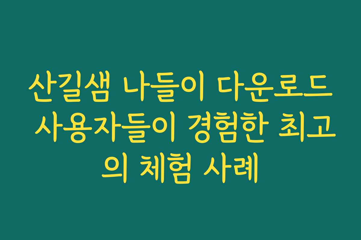 산길샘 나들이 다운로드 사용자들이 경험한 최고의 체험 사례