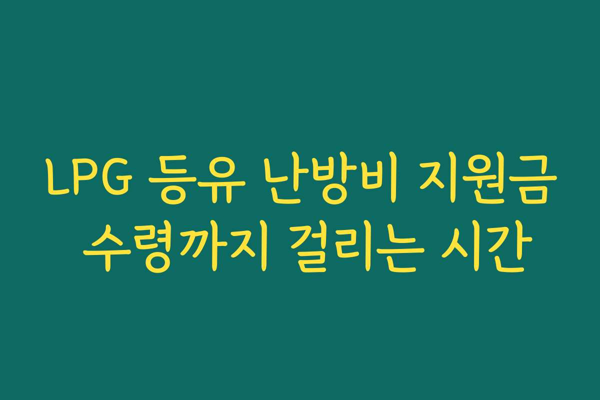 LPG 등유 난방비 지원금 수령까지 걸리는 시간 LPG 등유 난방비 지원금 수령까지 걸리는 시간