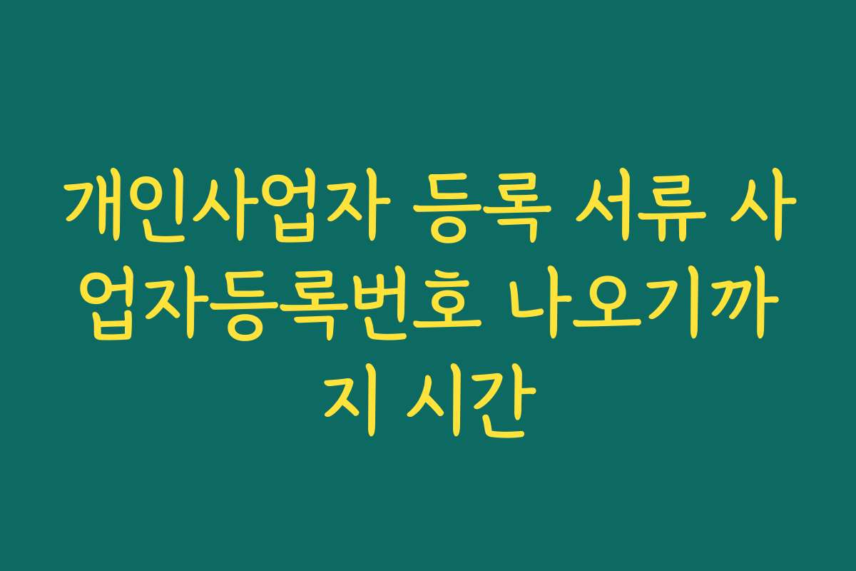 개인사업자 등록 서류 사업자등록번호 나오기까지 시간