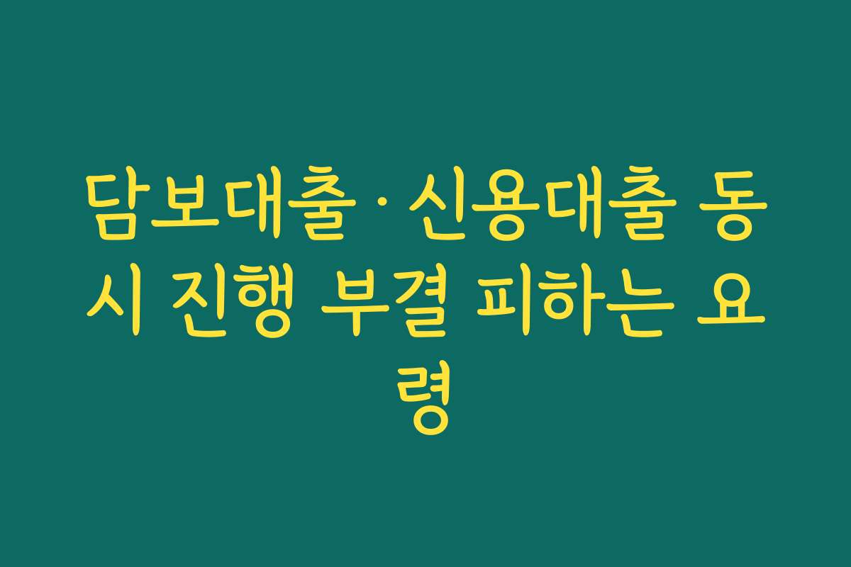 담보대출&middot;신용대출 동시 진행 부결 피하는 요령