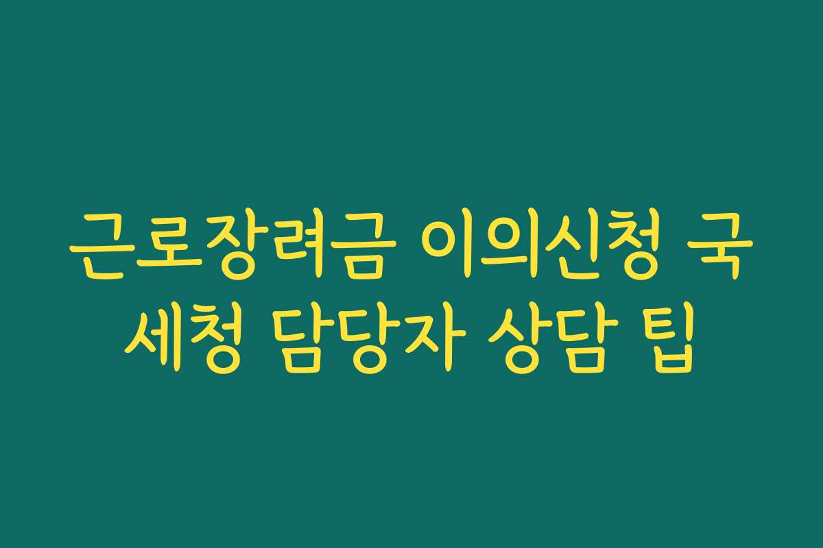 근로장려금 이의신청 국세청 담당자 상담 팁 근로장려금 이의신청 국세청 담당자 상담 팁