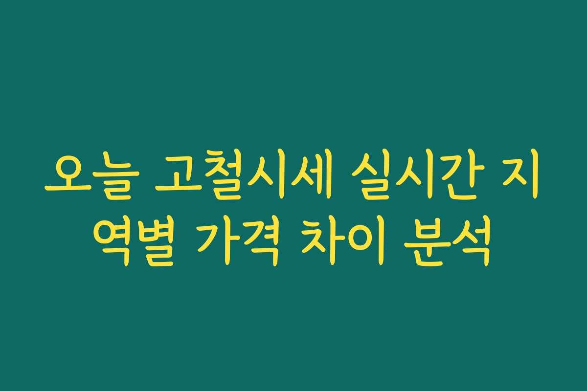 오늘 고철시세 실시간 지역별 가격 차이 분석