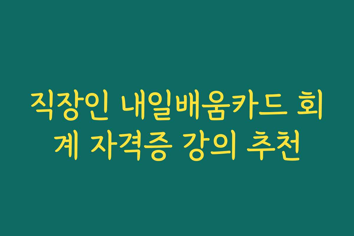 직장인 내일배움카드 회계 자격증 강의 추천