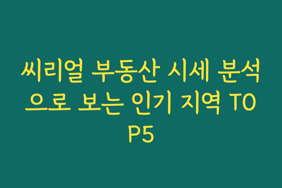 씨리얼 부동산 시세 분석으로 보는 인기 지역 TOP5