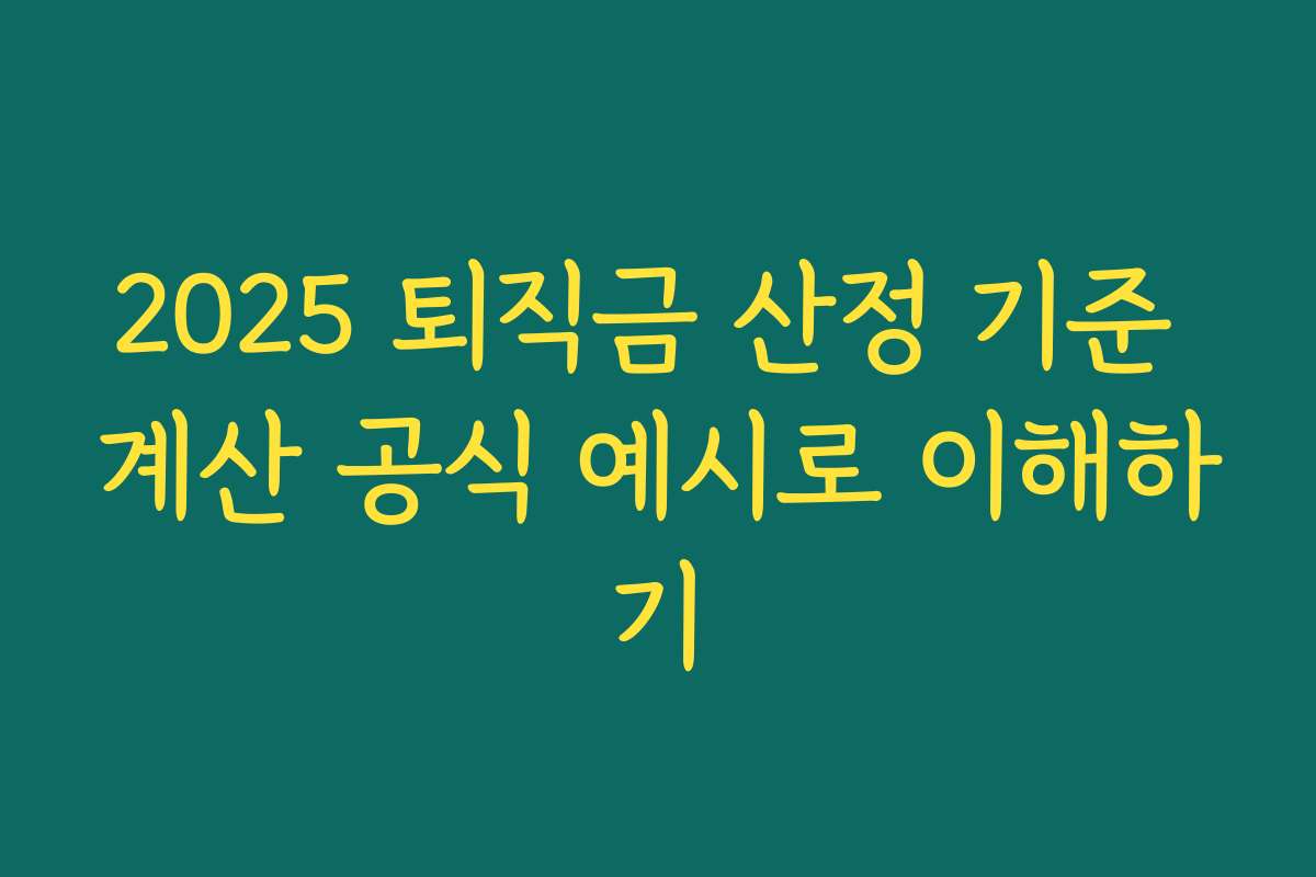 2025 퇴직금 산정 기준 계산 공식 예시로 이해하기 2025 퇴직금 산정 기준 계산 공식 예시로 이해하기