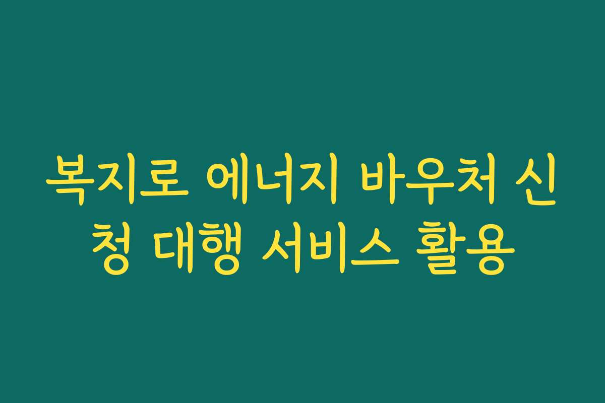 복지로 에너지 바우처 신청 대행 서비스 활용