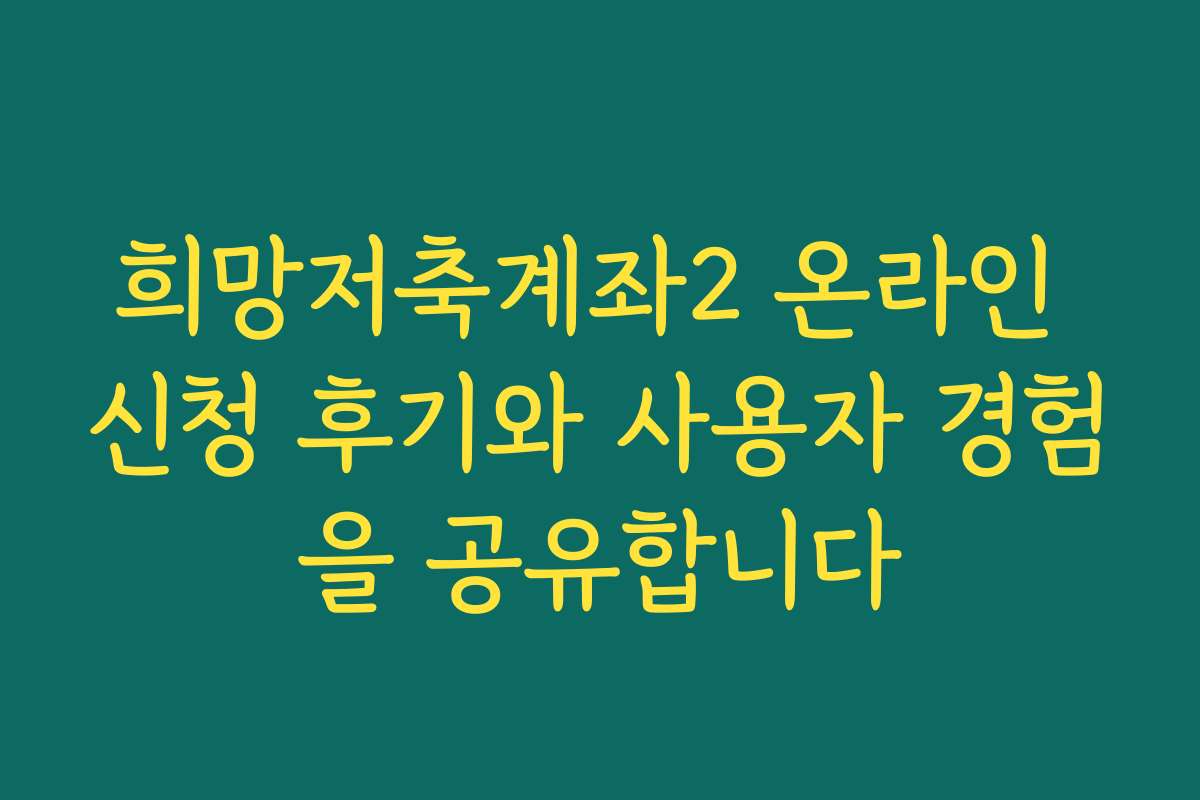 희망저축계좌2 온라인 신청 후기와 사용자 경험을 공유합니다