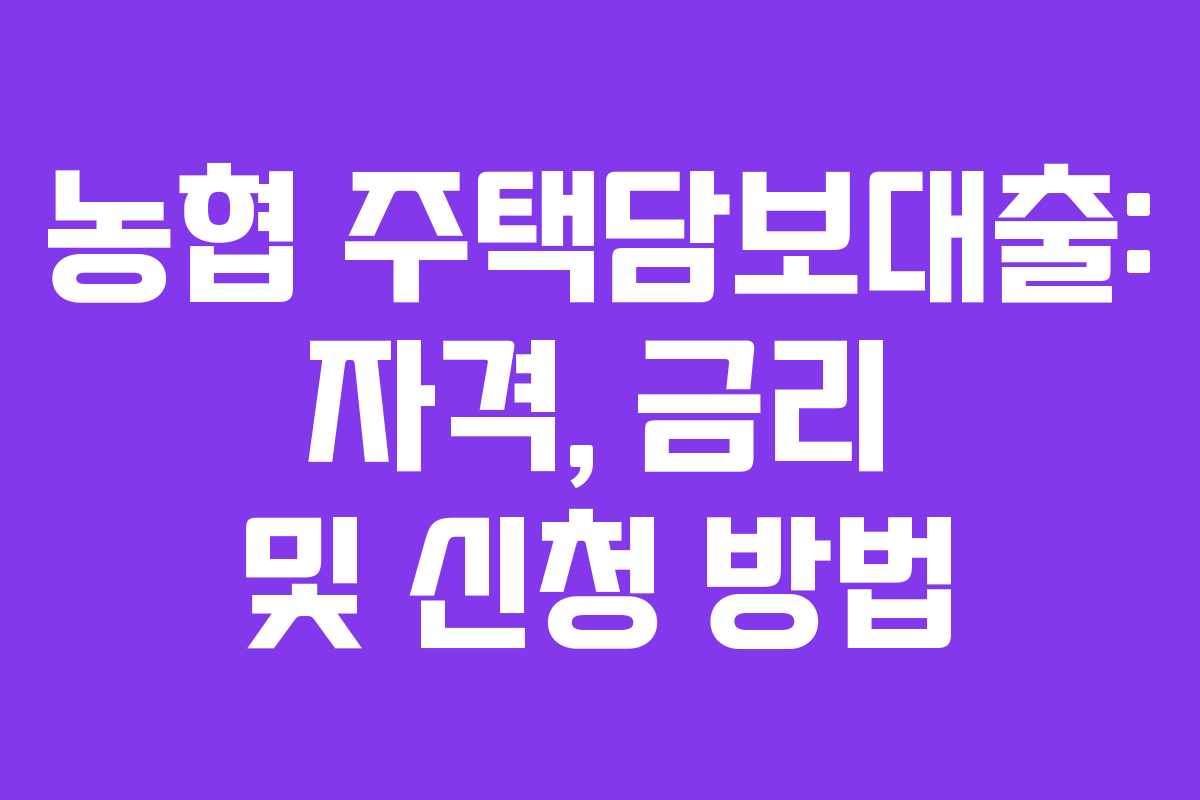 농협 주택담보대출: 자격, 금리 및 신청 방법