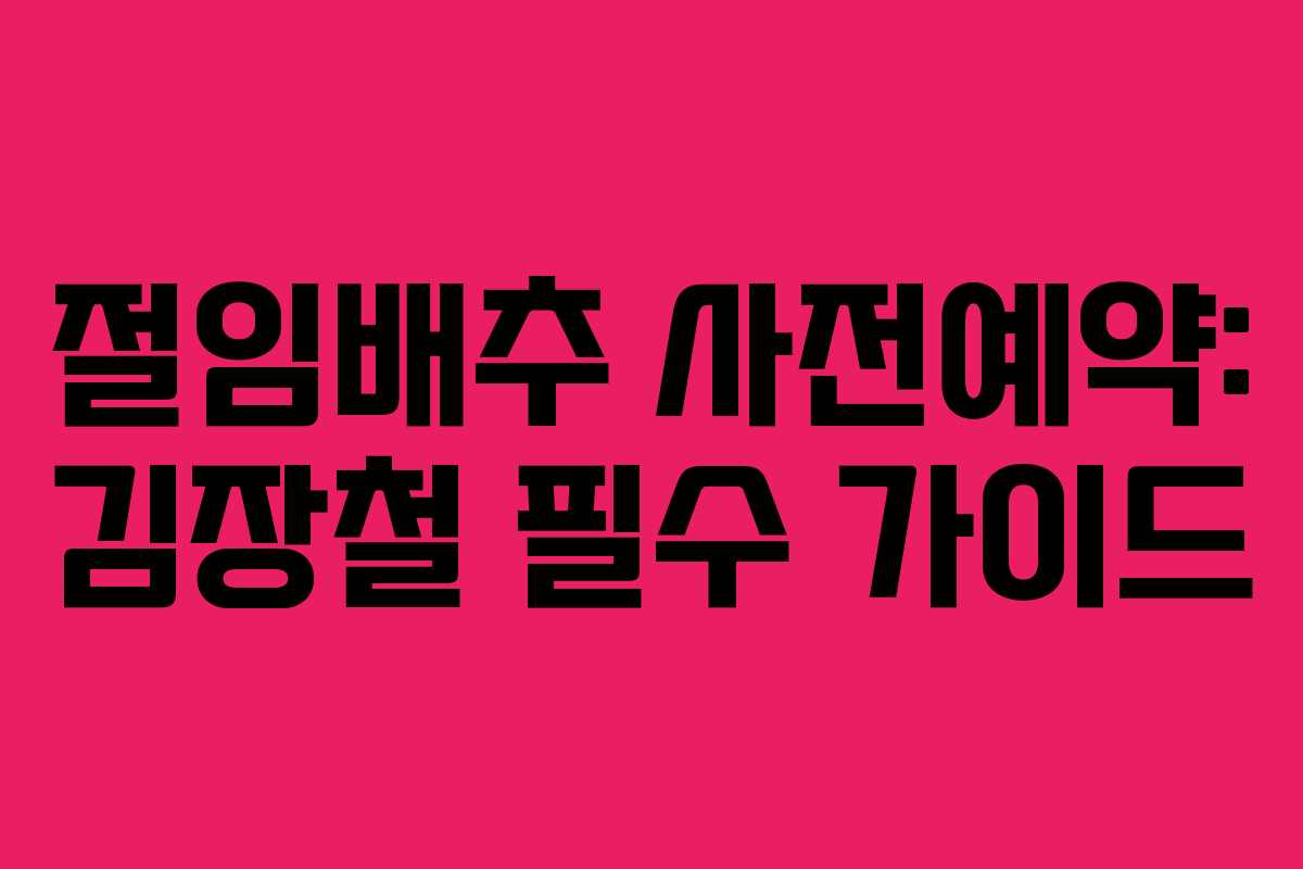 절임배추 사전예약: 김장철 필수 가이드