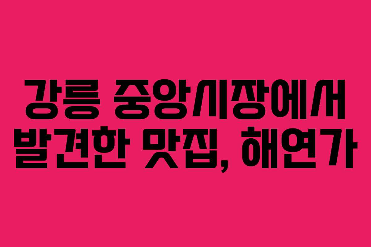 강릉 중앙시장에서 발견한 맛집, 해연가 강릉 중앙시장에서 발견한 맛집, 해연가