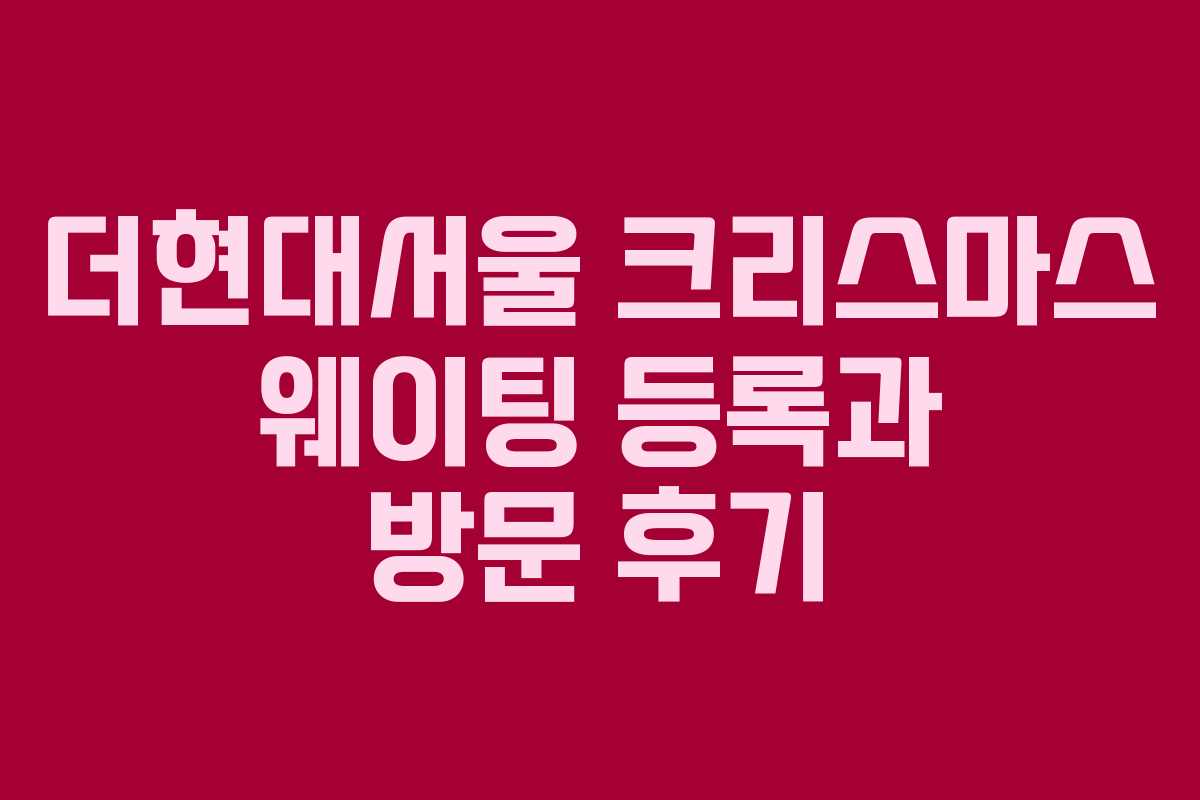더현대서울 크리스마스 웨이팅 등록과 방문 후기 더현대서울 크리스마스 웨이팅 등록과 방문 후기