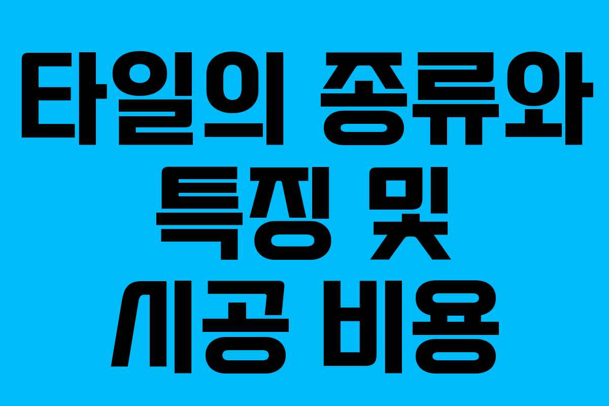 타일의 종류와 특징 및 시공 비용 타일의 종류와 특징 및 시공 비용