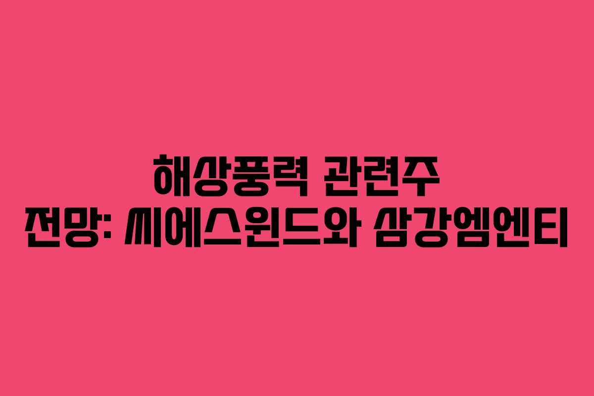 해상풍력 관련주 전망: 씨에스윈드와 삼강엠엔티 해상풍력 관련주 전망: 씨에스윈드와 삼강엠엔티