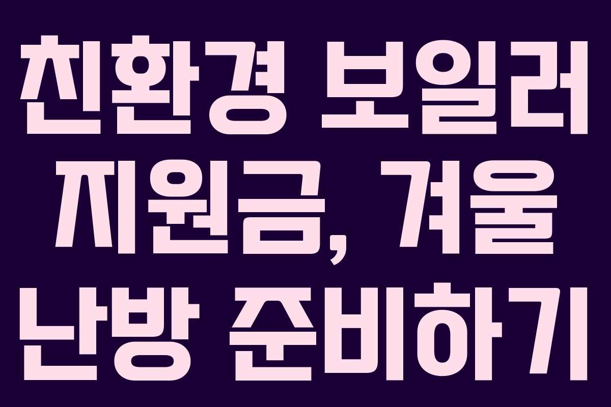 친환경 보일러 지원금, 겨울 난방 준비하기